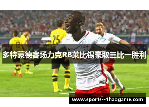 多特蒙德客场力克RB莱比锡豪取三比一胜利