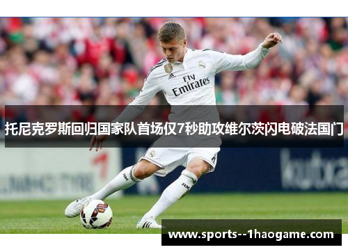 托尼克罗斯回归国家队首场仅7秒助攻维尔茨闪电破法国门