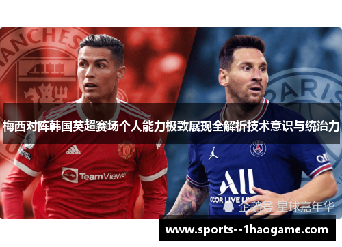 梅西对阵韩国英超赛场个人能力极致展现全解析技术意识与统治力