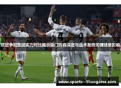 欧冠争冠集团实力对比揭示豪门阵容深度与战术差异关键球星影响