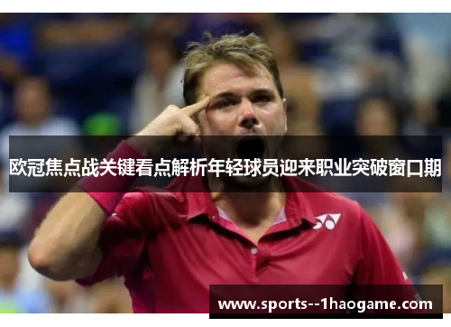 欧冠焦点战关键看点解析年轻球员迎来职业突破窗口期