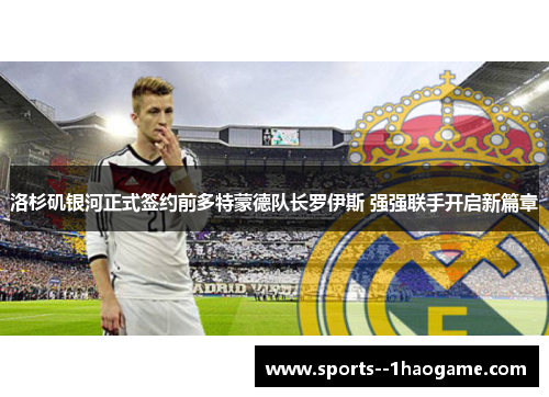 洛杉矶银河正式签约前多特蒙德队长罗伊斯 强强联手开启新篇章