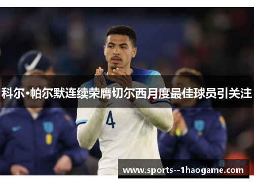 科尔·帕尔默连续荣膺切尔西月度最佳球员引关注