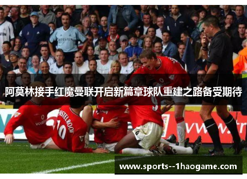 阿莫林接手红魔曼联开启新篇章球队重建之路备受期待