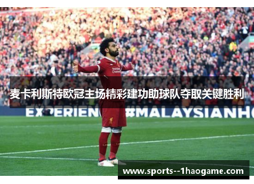 麦卡利斯特欧冠主场精彩建功助球队夺取关键胜利