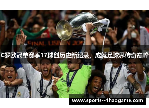 C罗欧冠单赛季17球创历史新纪录，成就足球界传奇巅峰