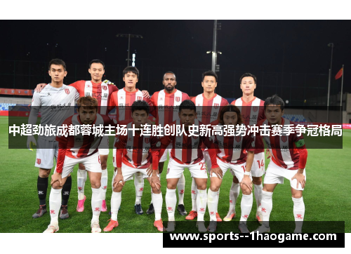 中超劲旅成都蓉城主场十连胜创队史新高强势冲击赛季争冠格局