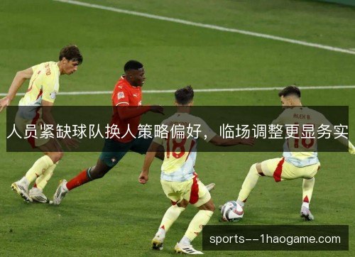 人员紧缺球队换人策略偏好，临场调整更显务实